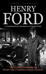 Henry Ford: A Comprehensive Biography of Henry Ford (The Inventor Who Making the