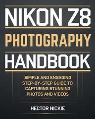 Nikon Z8 Photography Handbook: Simple and Engaging Steps-By-Step Guide to Captur
