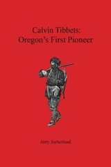 CALVIN TIBBETS: OREGON’S FIRST PIONEER By Jerry Sutherland **BRAND NEW**